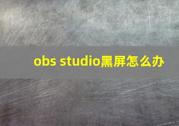 obs studio黑屏怎么办